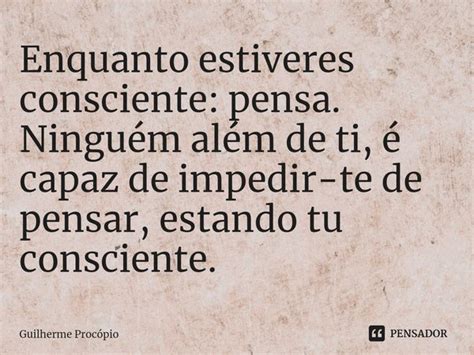 Enquanto estiveres consciente pensa Guilherme Procópio Pensador