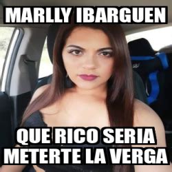 Meme Personalizado Marlly Ibarguen Que Rico Seria Meterte La Verga