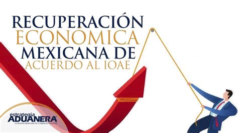 Recuperaci N Econ Mica Mexicana De Acuerdo Al Ioae Estrategia Aduanera