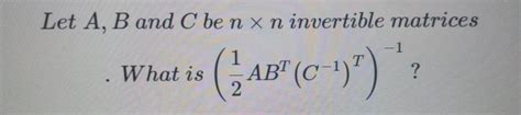 Solved Let A B And C Ben X N Invertible Matrices What Is