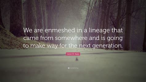 Leon R Kass Quote We Are Enmeshed In A Lineage That Came From