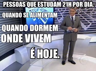 Meme Creator Funny Pessoas Que Estudam H Por Dia Onde Vivem Quando