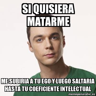 Meme Sheldon Cooper Si Quisiera Matarme Me Subiria A Tu Ego Y Luego