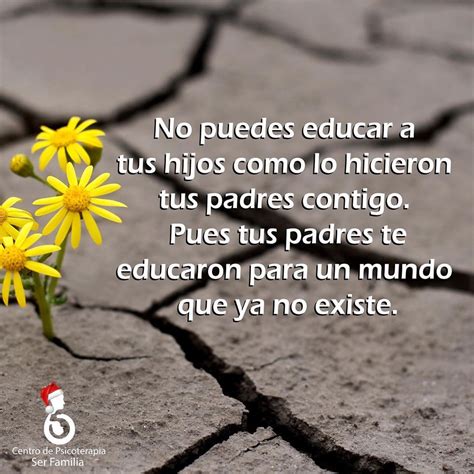 No Puedes Educar A Tus Hijos Como Lo Hicieron Tus Padres Contigo Pues Tus Padres Te Educaron