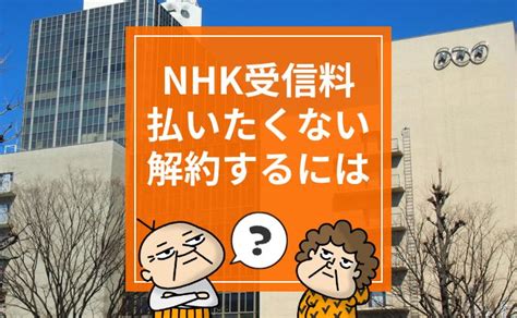 Nhkの受信料を払いたくない。チューナーレステレビで解約できる。解約の方法は？