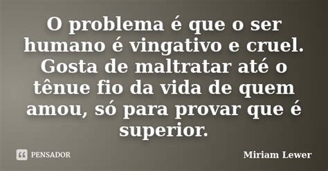 O Problema é Que O Ser Humano é Miriam Lewer Pensador