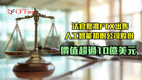 法官批准ftx出售人工智能初創公司10億美元股份 成功以3200萬美元出售歐洲業務