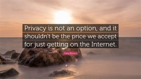 Gary Kovacs Quote Privacy Is Not An Option And It Shouldnt Be The