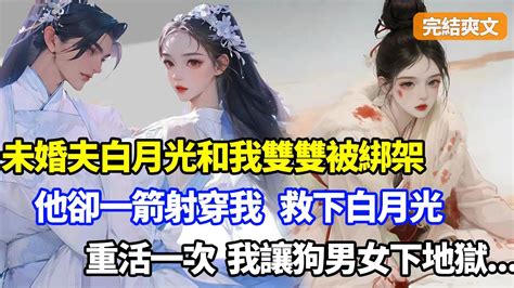 （完結爽文）未婚夫的白月光和我雙雙被綁架，綁匪說只能活一個，許我一世的太子卻一箭射穿我救下他白月光，重活一次，我將狗男女打入地獄小說漫畫重生 Youtube