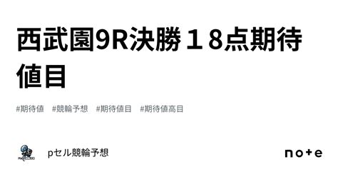 西武園9r🔥🔥決勝🔥🔥18点🚴🏻‍♂️🔥🔥🔥期待値目｜pセル競輪予想