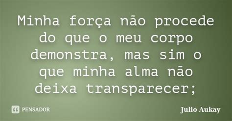 Minha força não procede do que o meu julio Aukay Pensador