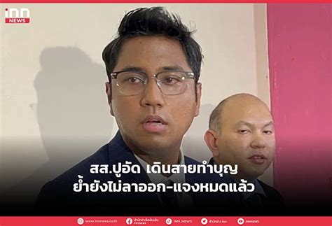 สส ปูอัด เดินสายทำบุญย้ำยังไม่ลาออก แจงหมดแล้ว Inn News Line Today