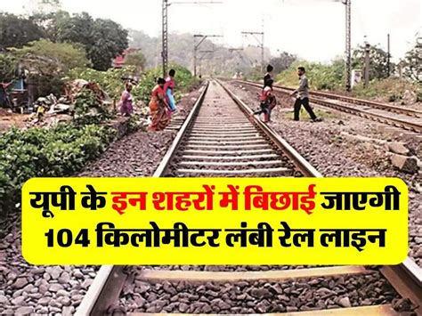 Up Railway यूपी के इन शहरों में बिछाई जाएगी 104 किलोमीटर लंबी रेल लाइन 3540 करोड़ का बजट हुआ पास