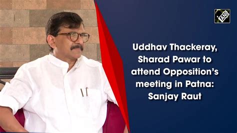 Uddhav Thackeray Sharad Pawar To Attend Oppositions Meeting In Patna Sanjay Raut Video