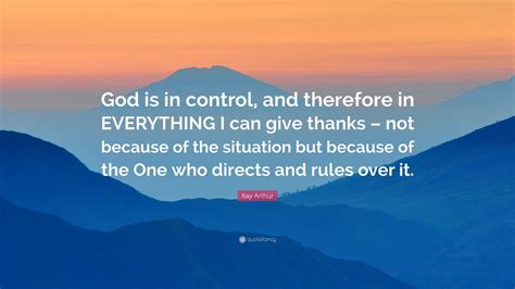 Kay Arthur Quote: “God is in control, and therefore in EVERYTHING I can ...