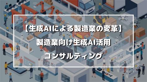 【生成aiによる製造業の変革】製造業向け生成ai活用コンサルティング 製造業の生成ai活用・自動化推進に役立つメディア