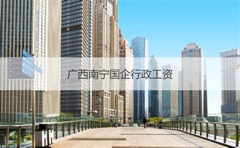 广西南宁国企行政工资 南宁市医院行政工资待遇【桂聘】