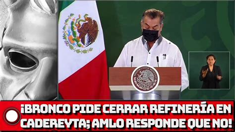 Bronco Pide Cerrar Refiner A En Cadereyta Amlo Responde Que No