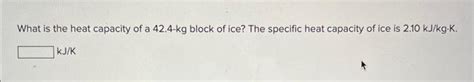 Solved What is the heat capacity of a 42.4−kg block of ice? | Chegg.com