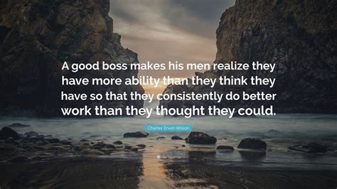 Charles Erwin Wilson Quote: “A good boss makes his men realize they have more ability than they ...