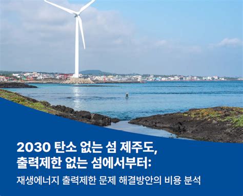 보고서 2030 탄소 없는 섬 제주도 출력제한 없는 섬에서부터 재생에너지 출력제한 문제 해결방안의 비용 분석