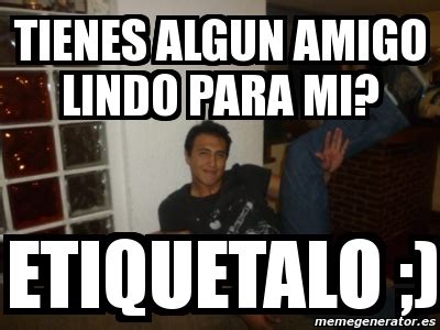 Meme Personalizado Tienes Algun Amigo Lindo Para Mi Etiquetalo