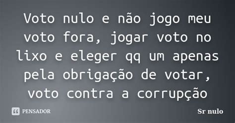 Voto Nulo E Não Jogo Meu Voto Fora Sr Nulo Pensador