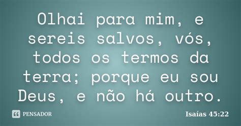 Olhai Para Mim E Sereis Salvos - Olhai para mim, e sereis salvos, vós,... Isaías 45:22 - Pensador