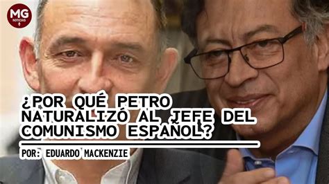 POR QUÉ PETRO NATURALIZÓ AL JEFE DEL COMUNISMO ESPAÑOL Por Eduardo