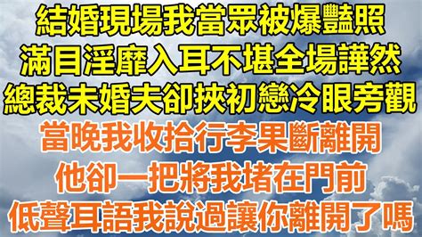 （完結爽文）結婚現場我當眾被爆豔照，滿目淫靡入耳不堪全場譁然，總裁未婚夫卻挾初戀冷眼旁觀，當晚我收拾行李果斷離開，他卻一把將我堵在門前，低聲耳語我說過讓你離開了嗎！情感幸福生活出軌家產