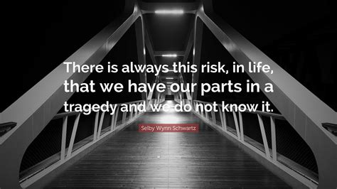 Selby Wynn Schwartz Quote “there Is Always This Risk In Life That We Have Our Parts In A