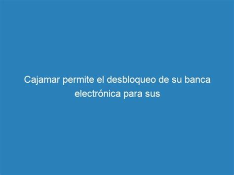 Cajamar Permite El Desbloqueo De Su Banca Electr Nica Para Sus Mecna