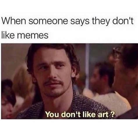 When Someone Says They Don T Like Memes You Don T Like Art Funny