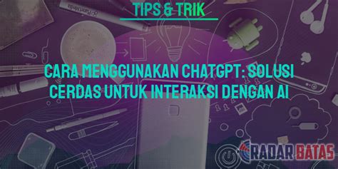 Cara Menggunakan ChatGPT Solusi Cerdas Untuk Interaksi Dengan AI