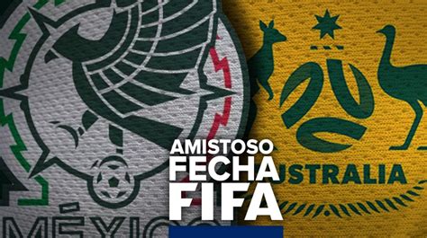 México vs Australia Horario alineaciones probables y dónde ver el