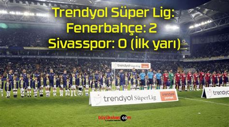 Trendyol Süper Lig Fenerbahçe 2 Sivasspor 0 İlk yarı Büyük