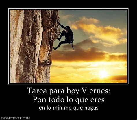 Desmotivaciones Tarea Para Hoy Viernes Pon Todo Lo Que Eres En Lo