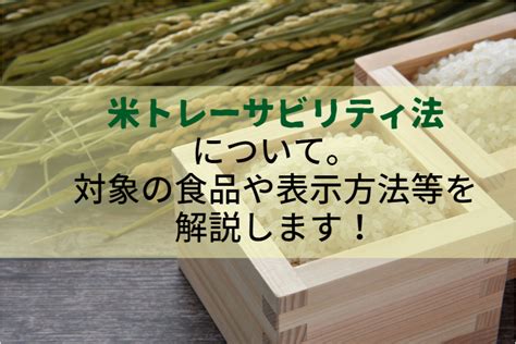 米トレーサビリティ法について。対象の食品や表示方法等を解説します！ オージーフーズ品質管理業務サポートサービス