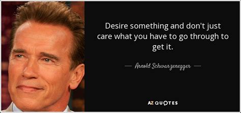 Arnold Schwarzenegger Quote Desire Something And Dont Just Care What