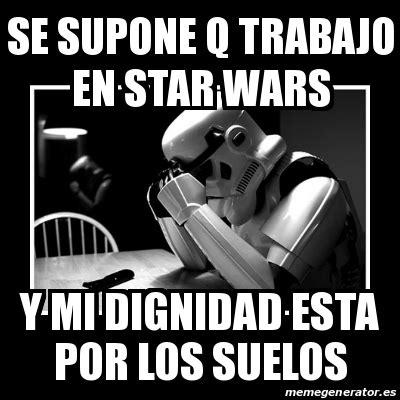 Meme Sad Trooper Se Supone Q Trabajo En Star Wars Y Mi Dignidad Esta