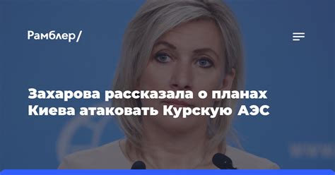 Захарова рассказала о планах Киева атаковать Курскую АЭС - Рамблер/новости