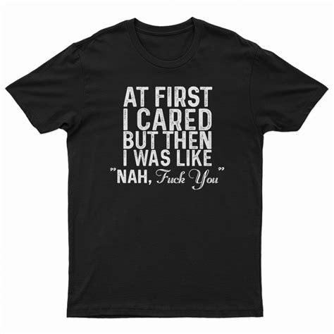 At First I Just Cared But Then I Was Like Nah Fuck You T Shirt