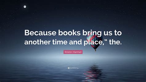 Kristin Harmel Quote Because Books Bring Us To Another Time And Place