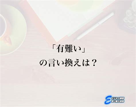 「有難い」の言い換え語のおすすめ・ビジネスでの言い換えやニュアンスの違いも解釈 E ビジネス敬語言い換え辞典