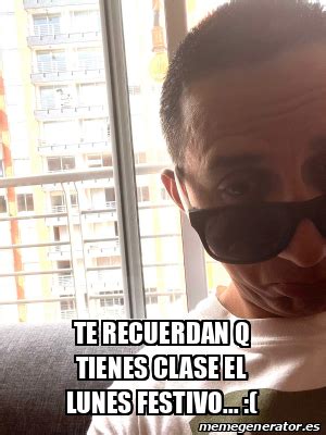 Meme Personalizado TE RECUERDAN Q TIENES CLASE EL LUNES FESTIVO