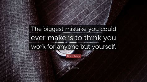 Brian Tracy Quote “the Biggest Mistake You Could Ever Make Is To Think You Work For Anyone But