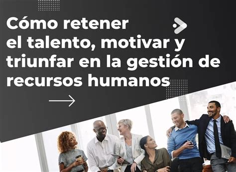 Cómo retener el talento motivar y triunfar en la gestión de recursos