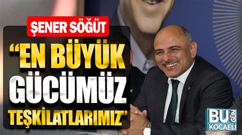 Şener Söğüt En büyük gücümüz teşkilatlarımız Bugün Kocaeli Gazetesi