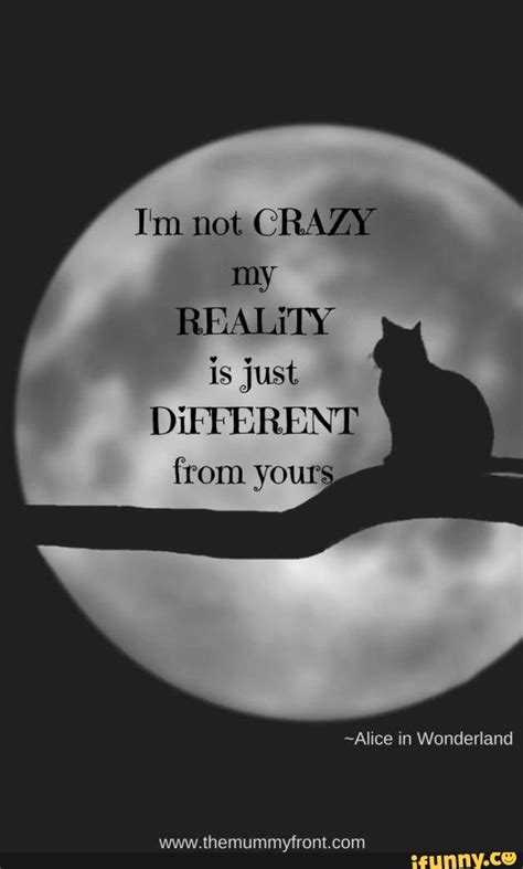 I M Not CRAZY My REALITY Is Just DiFFERENT From Your Alice In