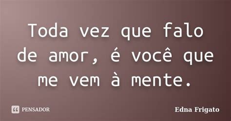 Toda Vez Que Falo De Amor é Você Que Edna Frigato Pensador